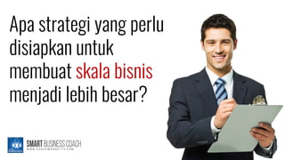 Apa strategi yang perlu
disiapkan untuk
membuat skala bisnis
menjadi lebih besar?
 