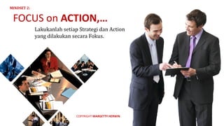 Lakukanlah	setiap	Strategi	dan	Action
yang	dilakukan	secara	Fokus.
FOCUS	on	ACTION,…
MINDSET	2:
COPYRIGHT	MARGETTY	HERWIN
 