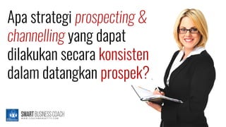 Apa strategi prospecting &
channelling yang dapat
dilakukan secara konsisten
dalam datangkan prospek?
 