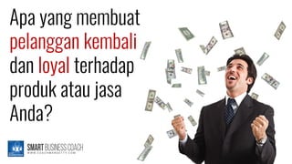 Apa yang membuat
pelanggan kembali
dan loyal terhadap
produk atau jasa
Anda?
 