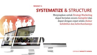 Menyiapkan	untuk	Strategi	Marketing
dapat	berjalan	secara	Autopilot dan	
dapat	dengan	cepat	selalu	diukur	
kefektifan dan	keberhasilannya
SYSTEMATIZE	&	STRUCTURE
MINDSET	4:
COPYRIGHT	MARGETTY	HERWIN
 
