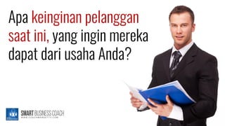 Apa keinginan pelanggan
saat ini, yang ingin mereka
dapat dari usaha Anda?
 