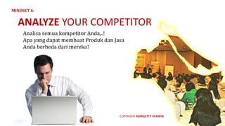 Analisa semua	kompetitor Anda,..!	
Apa	yang	dapat	membuat Produk	dan	Jasa	
Anda	berbeda dari	mereka?
ANALYZE	YOUR	COMPETITOR
MINDSET	6:
COPYRIGHT	MARGETTY	HERWIN
 