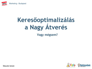 Marketing - Budapest
Maczkó István
Keresőoptimalizálás
a Nagy Átverés
Vagy mégsem?
 