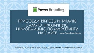 C
ПРИСОЕДИНЯЙТЕСЬ И ЧИТАЙТЕ
САМУЮ ПРАКТИЧНУЮ
ИНФОРМАЦИЮ ПО МАРКЕТИНГУ
НА САЙТЕ www.PowerBranding.ru
ТЕОРИЯ ПО МАРКЕТИНГУ: БЫСТРО! ДОСТУПНО! МАКСИМАЛЬНО ПРАКТИЧНО!
 