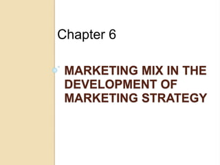 MARKETING MIX IN THE
DEVELOPMENT OF
MARKETING STRATEGY
Chapter 6
 