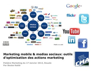 Marketing mobile & medias sociaux: outils
d’optimisation des actions marketing
Palabre Marketing du 17 Janvier 2013, Douala
Par Bouba Kaélé
 