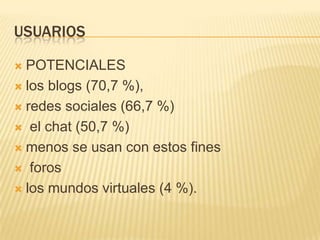 USUARIOS

 POTENCIALES
 los blogs (70,7 %),

 redes sociales (66,7 %)

 el chat (50,7 %)

 menos se usan con estos fines

 foros

 los mundos virtuales (4 %).
 