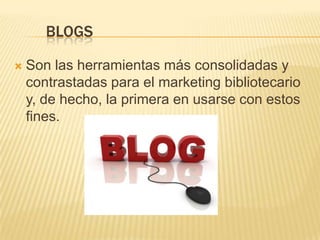 BLOGS

   Son las herramientas más consolidadas y
    contrastadas para el marketing bibliotecario
    y, de hecho, la primera en usarse con estos
    fines.
 