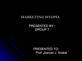 MARKETING MYOPIA PRESENTED BY : GROUP 7 PRESENTED TO: Prof. Jeevan J. Arakal 