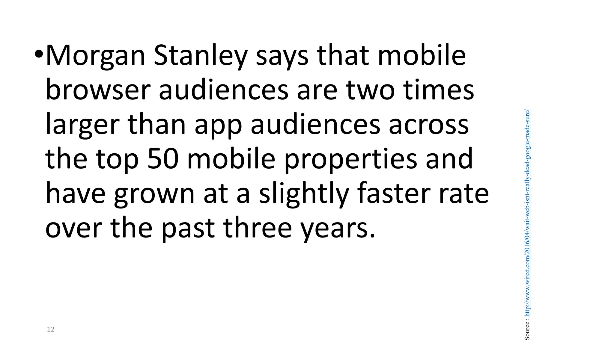 •Morgan Stanley says that mobile
browser audiences are two times
larger than app audiences across
the top 50 mobile properties and
have grown at a slightly faster rate
over the past three years.
12
Source
:
http://www.wired.com/2016/04/wait-web-isnt-really-dead-google-made-sure/
 