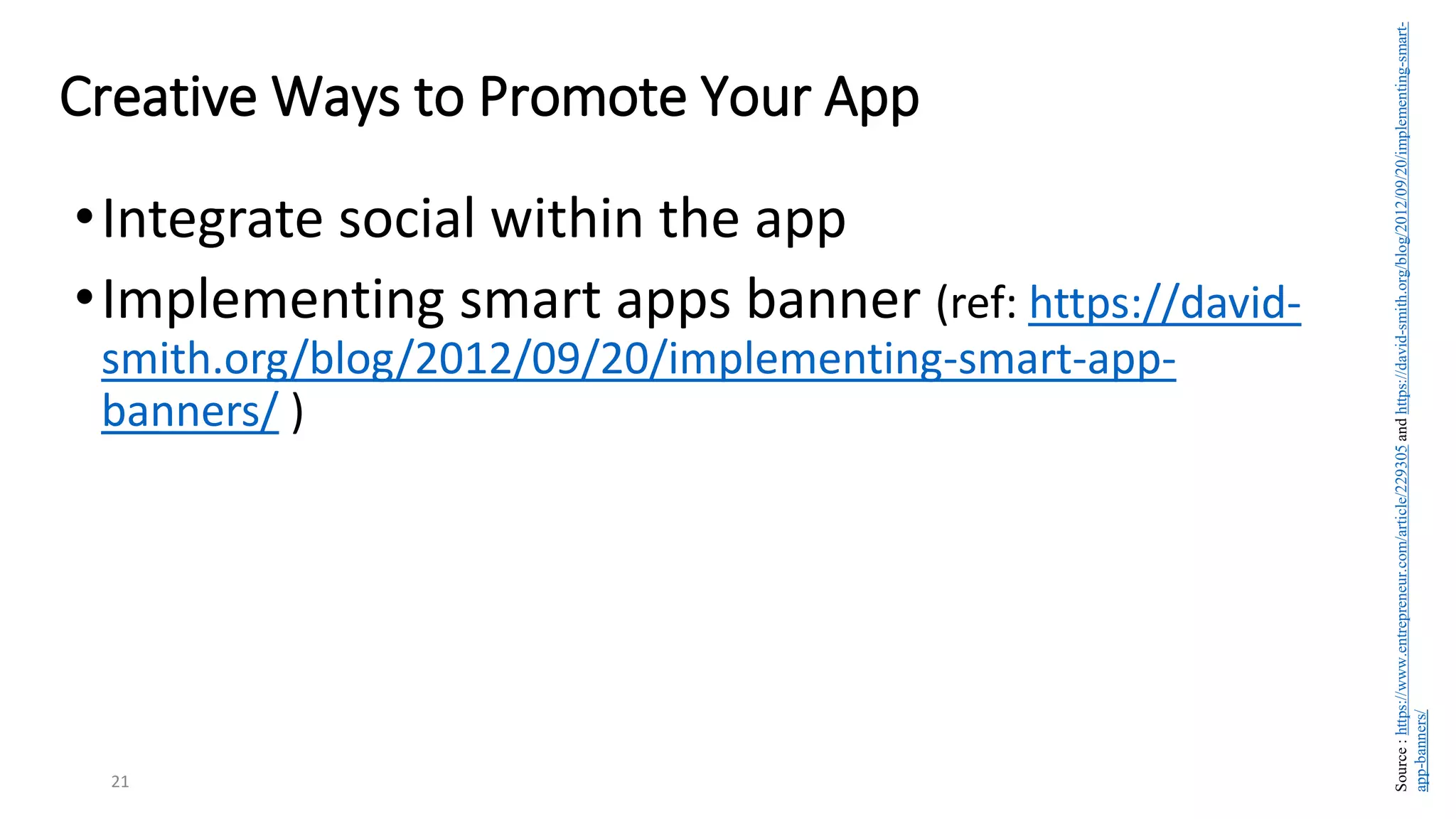 •Integrate social within the app
•Implementing smart apps banner (ref: https://david-
smith.org/blog/2012/09/20/implementing-smart-app-
banners/ )
21
Creative Ways to Promote Your App
Source
:
https://www.entrepreneur.com/article/229305
and
https://david-smith.org/blog/2012/09/20/implementing-smart-
app-banners/
 