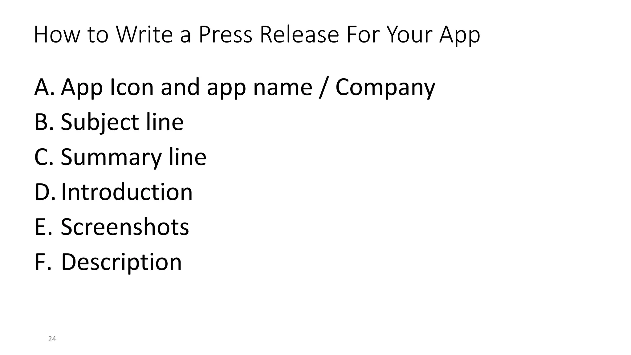 A. App Icon and app name / Company
B. Subject line
C. Summary line
D.Introduction
E. Screenshots
F. Description
24
How to Write a Press Release For Your App
 