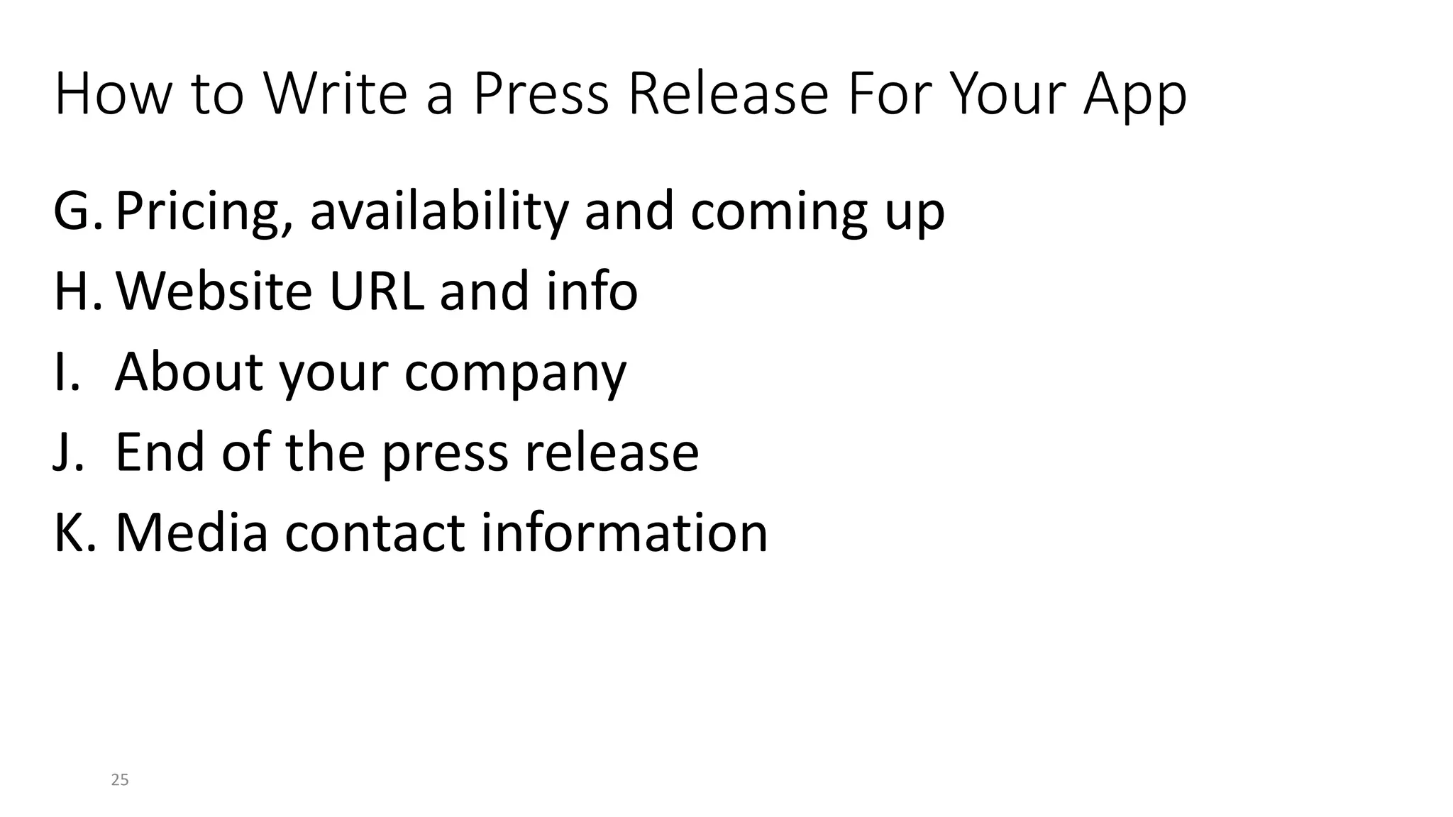 How to Write a Press Release For Your App
G.Pricing, availability and coming up
H.Website URL and info
I. About your company
J. End of the press release
K. Media contact information
25
 