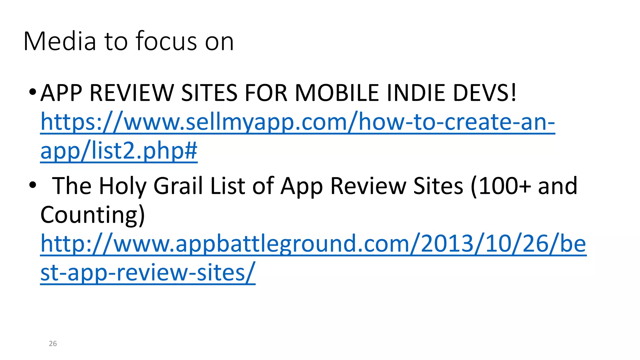 •APP REVIEW SITES FOR MOBILE INDIE DEVS!
https://www.sellmyapp.com/how-to-create-an-
app/list2.php#
• The Holy Grail List of App Review Sites (100+ and
Counting)
http://www.appbattleground.com/2013/10/26/be
st-app-review-sites/
26
Media to focus on
 