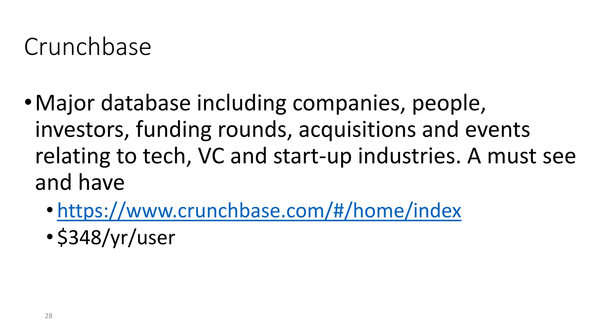 Crunchbase
•Major database including companies, people,
investors, funding rounds, acquisitions and events
relating to tech, VC and start-up industries. A must see
and have
•https://www.crunchbase.com/#/home/index
•$348/yr/user
28
 