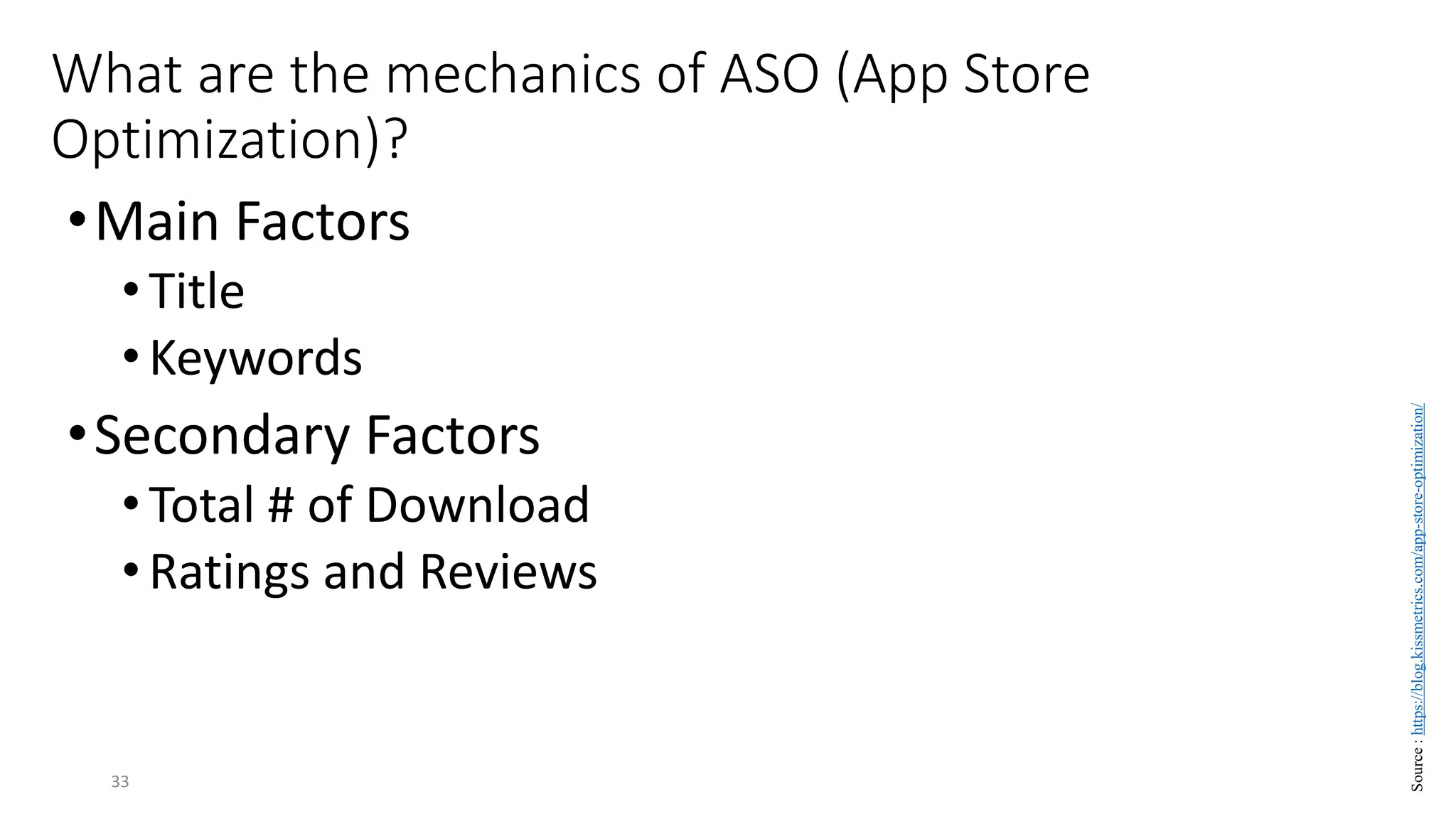 What are the mechanics of ASO (App Store
Optimization)?
•Main Factors
•Title
•Keywords
•Secondary Factors
•Total # of Download
•Ratings and Reviews
33
Source
:
https://blog.kissmetrics.com/app-store-optimization/
 