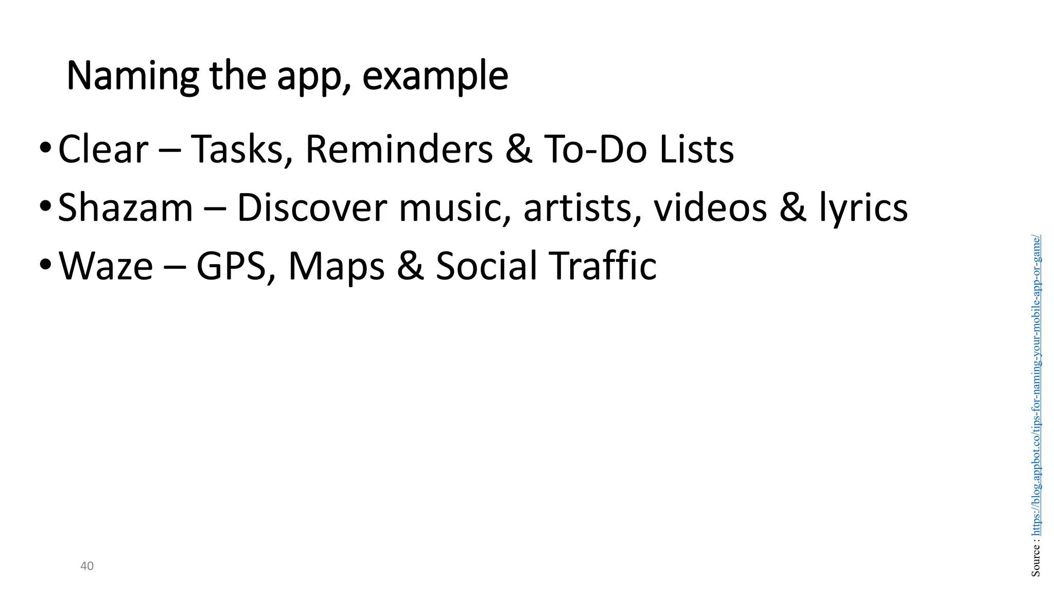•Clear – Tasks, Reminders & To-Do Lists
•Shazam – Discover music, artists, videos & lyrics
•Waze – GPS, Maps & Social Traffic
40
Naming the app, example
Source
:
https://blog.appbot.co/tips-for-naming-your-mobile-app-or-game/
 