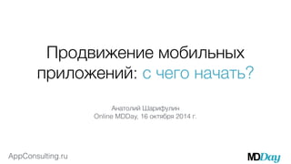 Продвижение мобильных 
приложений: с чего начать? 
AppConsulting.ru 
Анатолий Шарифулин 
Online MDDay, 16 октября 2014 г. 
 