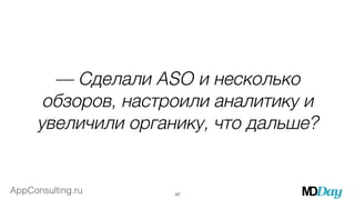 — Сделали ASO и несколько 
обзоров, настроили аналитику и 
увеличили органику, что дальше? 
AppConsulting.ru 
42 
 