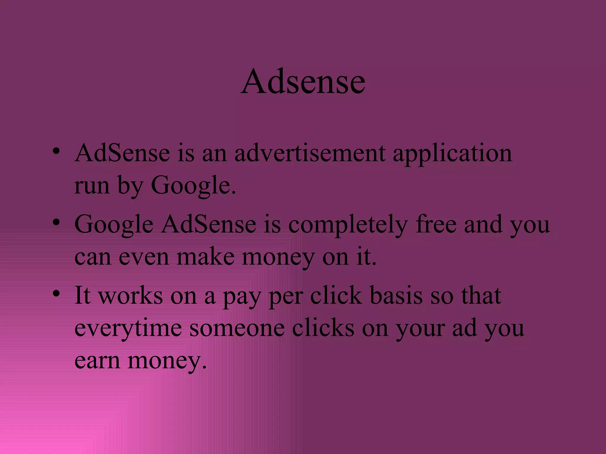 Adsense AdSense is an advertisement application run by Google. Google AdSense is completely free and you can even make money on it. It works on a pay per click basis so that everytime someone clicks on your ad you earn money. 