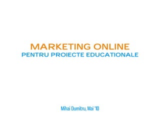 Marketing online
pentru proiecte educationale




         Mihai Dumitru, Mai ‘10
 