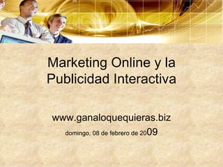 Marketing Online y la Publicidad Interactiva www.ganaloquequieras.biz domingo, 08 de febrero de 20 09 