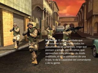 Warketing: El arduo combate que
diariamente se ven enfrentados los
ejecutivos de las empresas, exige que
piensen y actúen con iniciativa, que
aprovechen toda situación de modo
meditado, el valor combativo de una
tropa, lo da la capacidad del comandante
y de su gente.
 