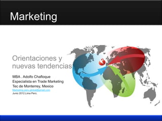 Marketing


Orientaciones y
nuevas tendencias
MBA . Adolfo Chafloque
Especialista en Trade Marketing
Tec de Monterrey, Mexico
Marketing.peru.global@gmail.com
Junio 2012.Lima Perú.
 