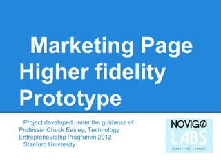 Marketing Page
Higher fidelity
Prototype
Project developed under the guidance of
Professor Chuck Eesley, Technology
Entrepreneurship Programm 2012
Stanford University
 