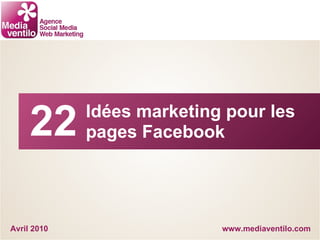 www.mediaventilo.com Idées marketing pour les pages Facebook Avril 2010 22 