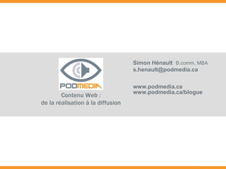 Contenu Web : de la réalisation à la diffusion Simon Hénault   B.comm, MBA [email_address] www.podmedia.ca www.podmedia.ca/blogue 