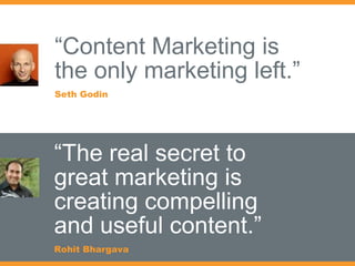 “ Content Marketing is  the only marketing left.” Seth Godin “ The real secret to great marketing is creating compelling and useful content.” Rohit Bhargava 