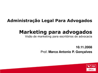 Administração Legal Para Advogados

    Marketing para advogados
       Visão de marketing para escritórios de advocacia



                                         10.11.2008
                  Prof. Marco Antonio P. Gonçalves
 