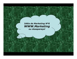 Idéia de Marketing Nº6
WWW.Marketing
   ou desapareça!