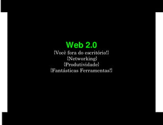Web 2.0
  {Você fora do escritório!}
        {Networking}
      {Produtividade}
{Fantásticas Ferramentas!}