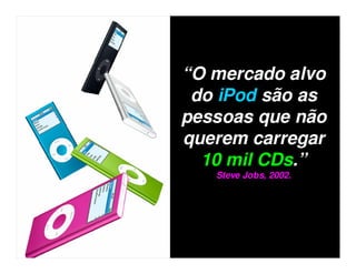“O mercado alvo
 do iPod são as
pessoas que não
querem carregar
  10 mil CDs.”
   Steve Jobs, 2002.