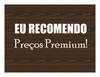 EU RECOMENDO
Preços Premium!