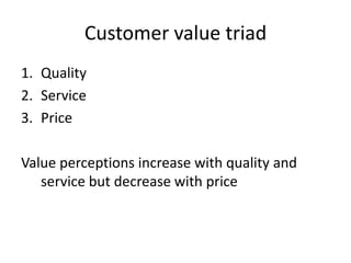 Customer value triad
1. Quality
2. Service
3. Price
Value perceptions increase with quality and
service but decrease with price
 