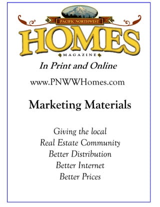 In Print and Online
www.PNWWHomes.com

Marketing Materials

     Giving the local
  Real Estate Community
    Better Distribution
      Better Internet
       Better Prices
 