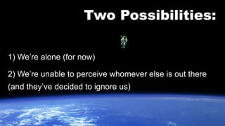 Two Possibilities: 
1) We’re alone (for now) 
2) We’re unable to perceive whomever else is out there 
(and they’ve decided...
