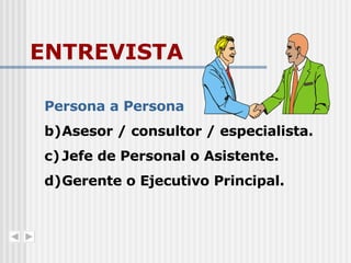 ENTREVISTA Persona a Persona Asesor / consultor / especialista. Jefe de Personal o Asistente. Gerente o Ejecutivo Principal. 