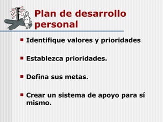 Plan de desarrollo personal Identifique valores y prioridades Establezca prioridades. Defina sus metas. Crear un sistema de apoyo para sí mismo. 