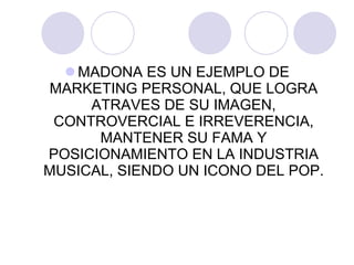 MADONA ES UN EJEMPLO DE MARKETING PERSONAL, QUE LOGRA ATRAVES DE SU IMAGEN, CONTROVERCIAL E IRREVERENCIA, MANTENER SU FAMA Y POSICIONAMIENTO EN LA INDUSTRIA MUSICAL, SIENDO UN ICONO DEL POP. 