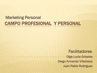 Marketing Personal
CAMPO PROFESIONAL Y PERSONAL




                            Facilitadores:
                           Olga Lucia Grisales
                     Diego Armando Villalobos
                         Juan Pablo Rodriguez
 