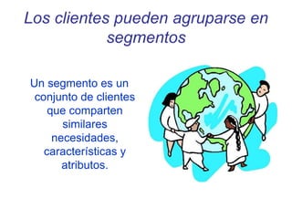Los clientes pueden agruparse en
segmentos
Un segmento es un
conjunto de clientes
que comparten
similares
necesidades,
características y
atributos.
 