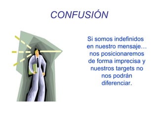 CONFUSIÓN
Si somos indefinidos
en nuestro mensaje…
nos posicionaremos
de forma imprecisa y
nuestros targets no
nos podrán
diferenciar.
 