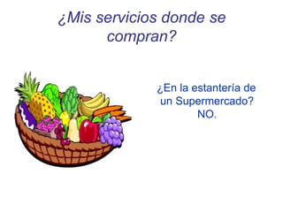 ¿Mis servicios donde se
compran?
¿En la estantería de
un Supermercado?
NO.
 