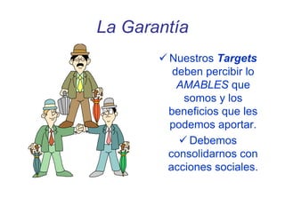 La Garantía
 Nuestros Targets
deben percibir lo
AMABLES que
somos y los
beneficios que les
podemos aportar.
 Debemos
consolidarnos con
acciones sociales.
 