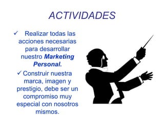 ACTIVIDADES
 Realizar todas las
acciones necesarias
para desarrollar
nuestro Marketing
Personal.
 Construir nuestra
marca, imagen y
prestigio, debe ser un
compromiso muy
especial con nosotros
mismos.
 